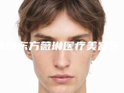 赣州东方薇琳医疗美容医院,赣州美人春医疗美容门诊部怎么样哪个大夫手术做的好