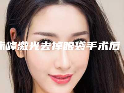 赤峰激光去掉眼袋手术后有什么后遗症