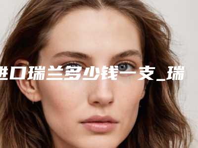 进口瑞兰多少钱一支_瑞兰和娇兰玻尿酸哪个好