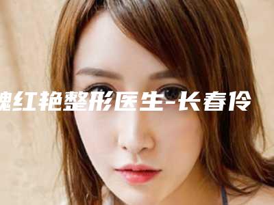 魏红艳整形医生-长春伶秀天成医疗美容门诊部魏红艳医生技术太出挑