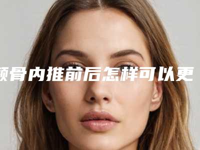 颧骨内推前后怎样可以更好看,颧骨高是什么脸型