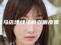 驻马店埋线法割双眼皮需要多少钱(驻马店埋线法割双眼皮术多少钱与哪些因素有关)
