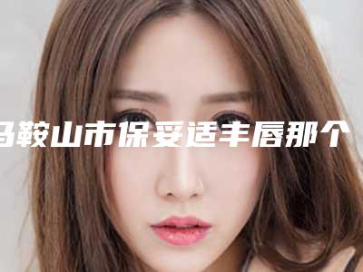马鞍山市保妥适丰唇那个整形医院比较好(当涂美思医疗美容诊所公立私立医美新旧交替)