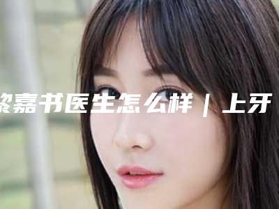 黎嘉书医生怎么样|上牙反颌|附长沙久喜医疗美容医院收费明细