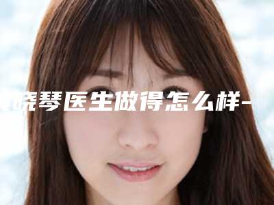 黄晓琴医生做得怎么样-上海交通大学医学院附属瑞金医院 整形美容科
