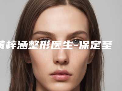 黄梓涵整形医生-保定至臻医疗美容黄梓涵医师2025案例欣赏