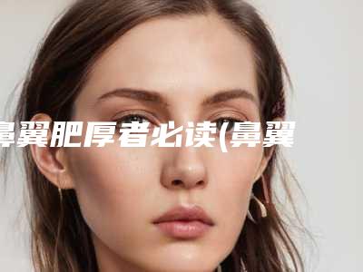 鼻翼肥厚者必读(鼻翼 肥厚)
