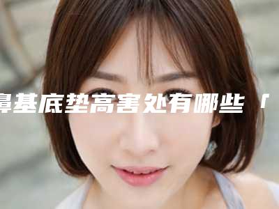 鼻基底垫高害处有哪些「鼻基底垫高有弊端吗」