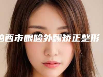 鸡西市眼睑外翻矫正整形医院排行十强笔者亲测(鸡西乐华医疗美容诊所连锁口碑实力出众)