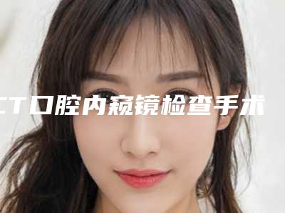 CT口腔内窥镜检查手术的安全性好不