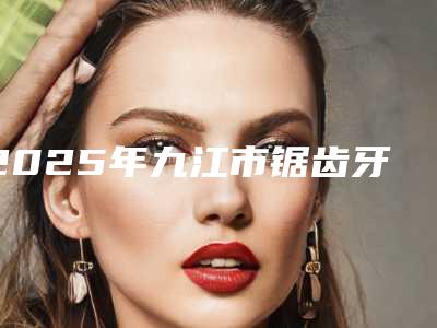 2025年九江市锯齿牙修复价格收费表2025正规闪爆一览-九江市锯齿牙修复费用实惠吗