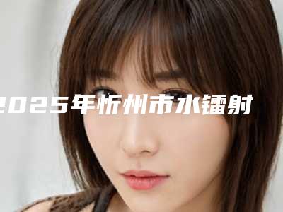 2025年忻州市水镭射牙龈手术医院排名top10神秘上线-忻州市水镭射牙龈手术口腔医院
