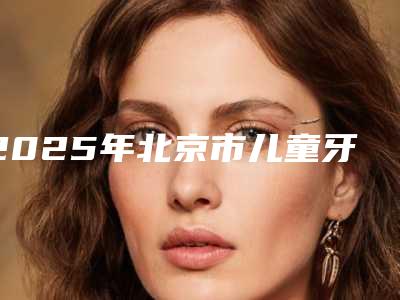 2025年北京市儿童牙涂氟医院口碑榜前十强榜单公开-北京叶成源中医诊所口腔科攻略