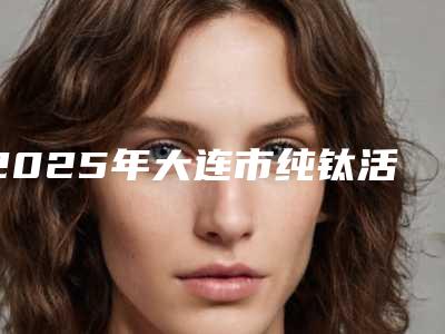 2025年大连市纯钛活动义齿收费标准新鲜大出炉