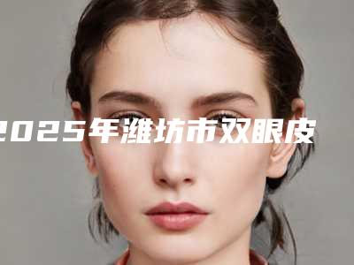 2025年潍坊市双眼皮拆线整形美容价格价目表分享-潍坊市双眼皮拆线均价为:10203元