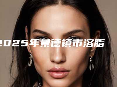 2025年景德镇市溶脂针瘦手臂医院上榜清单都是哪几家机构(景德镇圣嘉丽美容整形门诊部基本介绍来了)