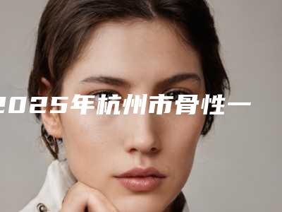 2025年杭州市骨性一类正畸医院排行榜前十哪家比较靠谱-杭州市骨性一类正畸口腔医院