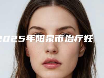 2025年阳泉市治疗妊娠纹整形医院排行前十名选哪家