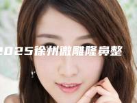 2025徐州微雕隆鼻整形医院排名top10强实力一览（徐州微雕隆鼻整形整形医院）
